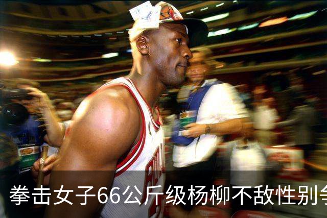 拳击女子66公斤级杨柳不敌性别争议选手摘银